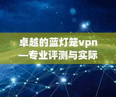 卓越的蓝灯笼vpn—专业评测与实际使用体验