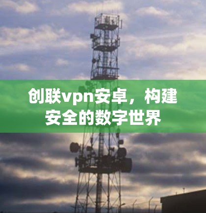创联vpn安卓,构建安全的数字世界