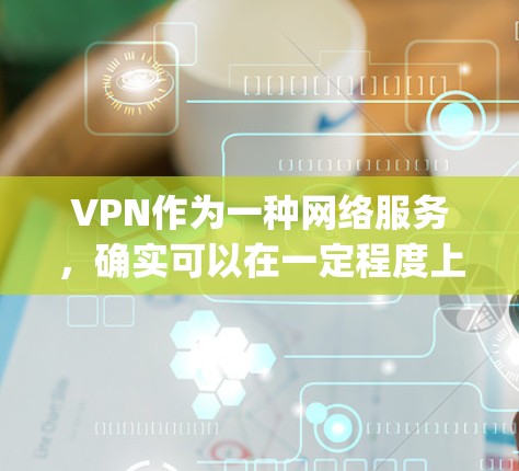 VPN作为一种网络服务,确实可以在一定程度上便利用户 accessing网络资源。然而,使用VPN也需谨慎,以确保安全性和合规性。以下是使用VPN的基本步骤和注意事项