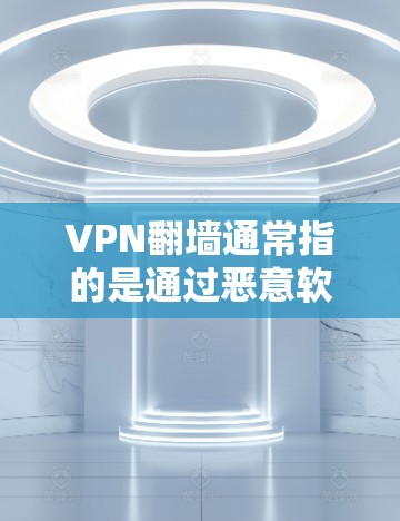 VPN翻墙通常指的是通过恶意软件或恶意行为攻击VPN服务器,导致数据被窃取或被窃取者非法使用。为了防止这种情况发生,用户可以通过以下方式进行安全防护