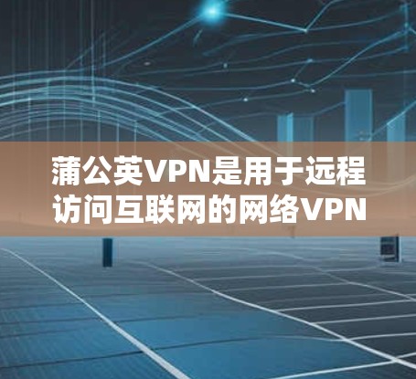 蒲公英VPN是用于远程访问互联网的网络VPN应用,它支持多种网络选择,包括Wi-Fi、移动数据线和固定互联网。以下是蒲公英VPN在安卓版的安装步骤和注意事项
