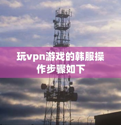 玩vpn游戏的韩服操作步骤如下