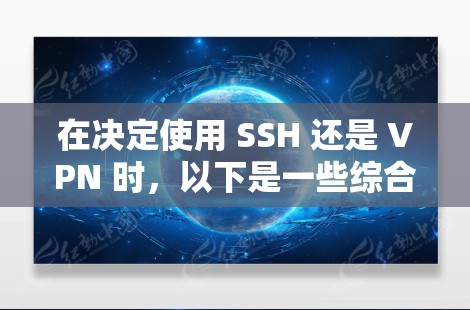 在决定使用 SSH 还是 VPN 时,以下是一些综合考虑的因素