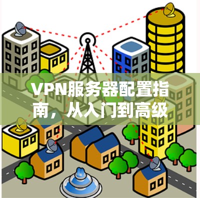 VPN服务器配置指南,从入门到高级操作