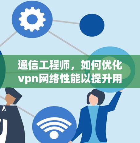 通信工程师,如何优化vpn网络性能以提升用户体验