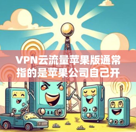 VPN云流量苹果版通常指的是苹果公司自己开发或与苹果公司合作开发的VPN流量控制软件,适用于在苹果设备上使用的用户。这类软件通常结合了VPN和流量管理的功能,帮助用户在安全的网络环境中控制流量