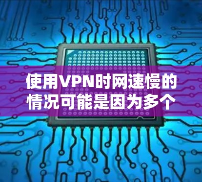使用VPN时网速慢的情况可能是因为多个因素导致的,以下是一些可能的原因和解决方法
