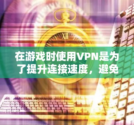 在游戏时使用VPN是为了提升连接速度,避免由于延迟导致的性能问题。以下是对游戏使用VPN的总结和建议