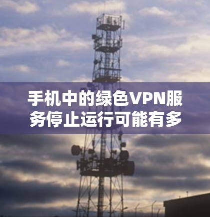 手机中的绿色VPN服务停止运行可能有多种原因,以下是一些可能的原因和解决方法