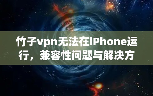 竹子vpn无法在iPhone运行,兼容性问题与解决方案