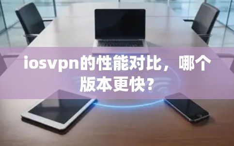 iosvpn的性能对比,哪个版本更快?