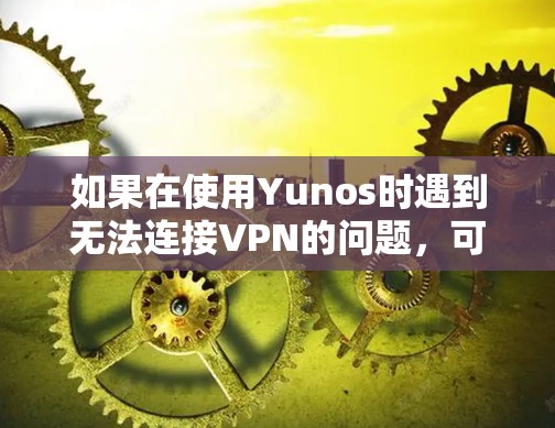 如果在使用Yunos时遇到无法连接VPN的问题,可以按照以下步骤逐步排查和解决