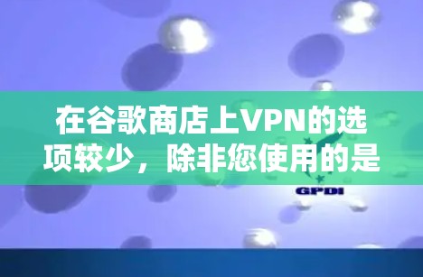 在谷歌商店上VPN的选项较少,除非您使用的是VPN软件包,或有专门的VPN服务平台。以下是详细的总结