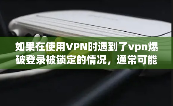 如果在使用VPN时遇到了vpn爆破登录被锁定的情况,通常可能是由于VPN的误码、误用或者网络问题导致的。以下是可能的解决步骤