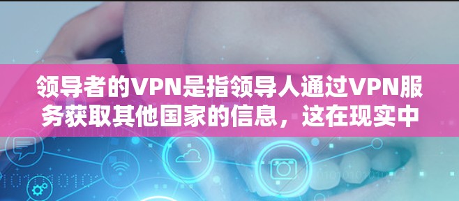 领导者的VPN是指领导人通过VPN服务获取其他国家的信息,这在现实中比较少见。领导人的主要行为更多涉及政治、经济或外交等,而不是通过VPN服务获取情报。以下是对领导者的VPN的详细分析