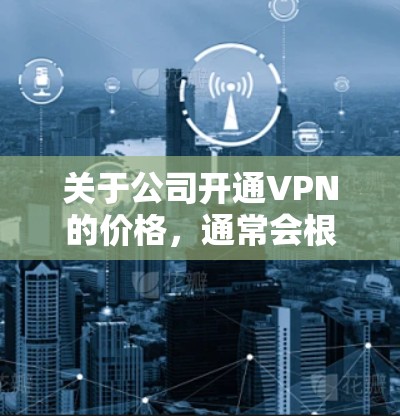 关于公司开通VPN的价格,通常会根据不同的套餐和用户需求来定价。以下是一些常见的价格结构和考虑因素
