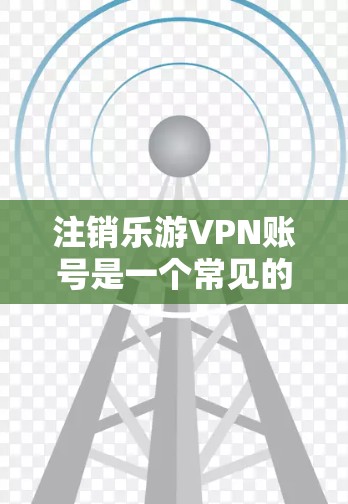 注销乐游VPN账号是一个常见的操作,具体步骤如下