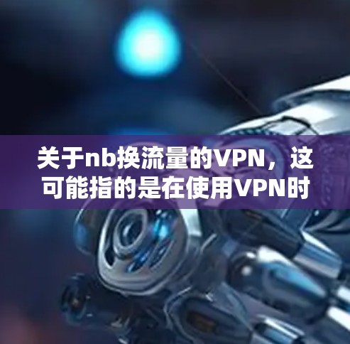关于nb换流量的VPN,这可能指的是在使用VPN时更换流量源的问题。VPN通常通过更换服务器、调整防火墙或其他方式来实现流量的更换。以下是一些常见的方法和步骤