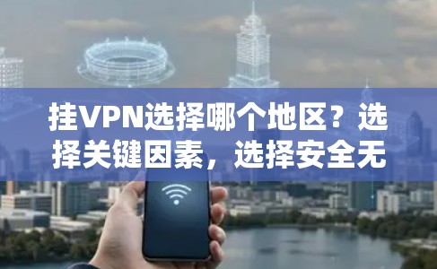 挂VPN选择哪个地区?选择关键因素,选择安全无风险的环境