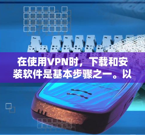 在使用VPN时,下载和安装软件是基本步骤之一。以下是一些常见的VPN软件及其下载链接,供您参考