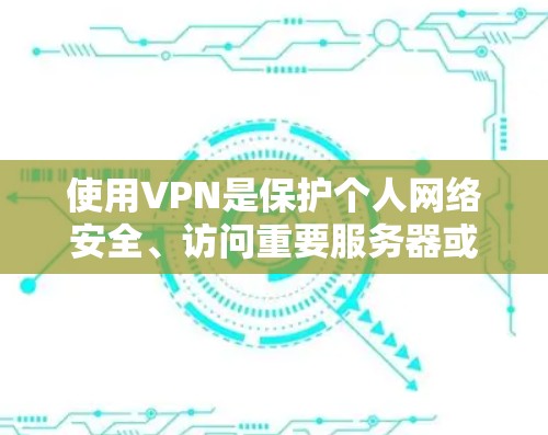 使用VPN是保护个人网络安全、访问重要服务器或远程服务的有效方法。以下是一些关键步骤和建议,帮助您有效使用VPN