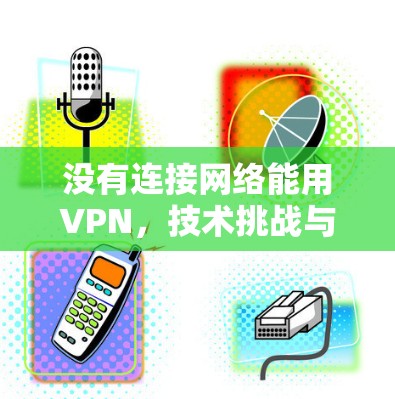 没有连接网络能用VPN,技术挑战与伦理争议