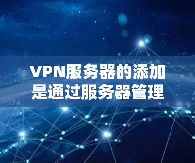 VPN服务器的添加是通过服务器管理工具或配置文件来完成的,具体步骤如下