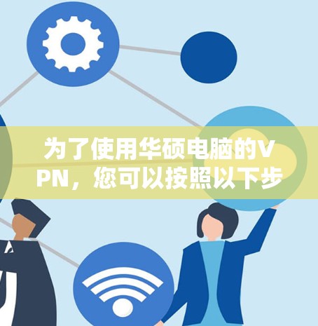 为了使用华硕电脑的VPN,您可以按照以下步骤进行