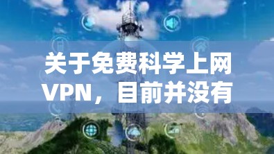 关于免费科学上网VPN,目前并没有官方或知名平台提供免费的科学上网VPN服务,因为科学用途需要安全和可靠,而免费的VPN通常无法满足科学计算或实验的需求。以下是关于科学网关和科学VPN的建议