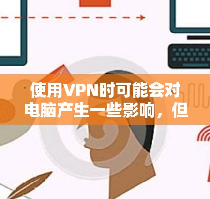 使用VPN时可能会对电脑产生一些影响,但通过合理设置和安全考虑,可以尽量避免问题。以下是逐步的解决方案和思考过程