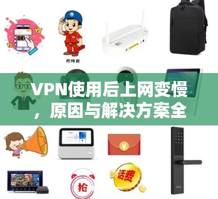 VPN使用后上网变慢,原因与解决方案全解析