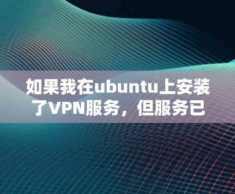 如果我在ubuntu上安装了VPN服务,但服务已经停止,我可以尝试以下步骤来解决这个问题