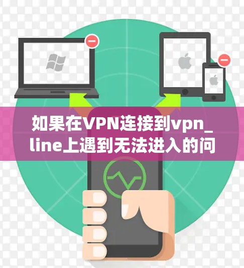 如果在VPN连接到vpn_line上遇到无法进入的问题,可以按照以下步骤进行排查和解决