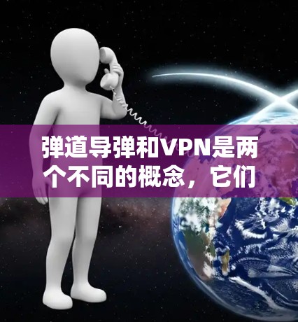 弹道导弹和VPN是两个不同的概念,它们在军事技术和通信领域中各自发挥作用,没有直接的联系。以下是关于这两个主题的简单信息