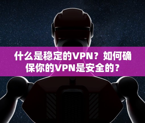 什么是稳定的VPN?如何确保你的VPN是安全的?