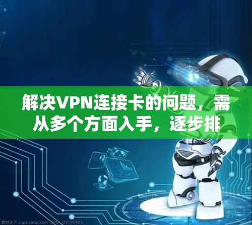 解决VPN连接卡的问题,需从多个方面入手,逐步排查和解决,以下是详细的解决方案