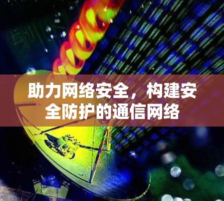 助力网络安全,构建安全防护的通信网络