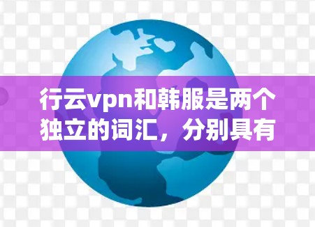 行云vpn和韩服是两个独立的词汇,分别具有不同的含义和背景