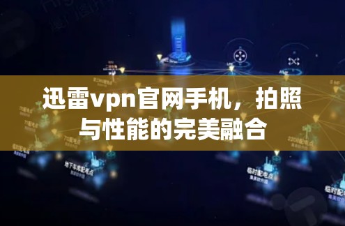迅雷vpn官网手机,拍照与性能的完美融合