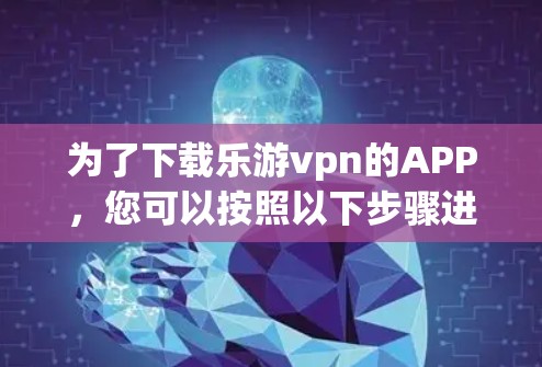 为了下载乐游vpn的APP,您可以按照以下步骤进行