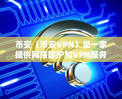 币安(币安VPN)是一家提供网络防护和VPN服务的公司,主要面向需要网络安全和数据加密的用户。以下是一些关于币安VPN的详细介绍