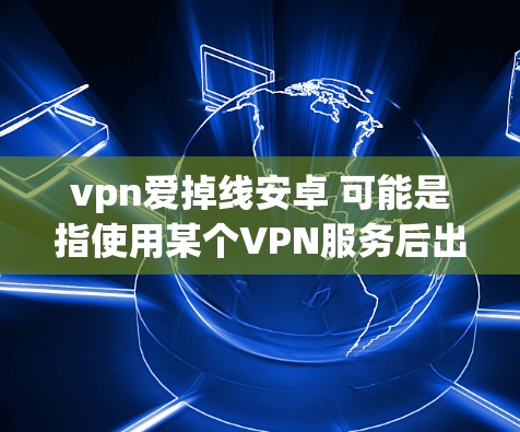 vpn爱掉线安卓 可能是指使用某个VPN服务后出现掉线或删除的问题,或者是指某个版本的VPN出现异常。以下是一些可能的解释