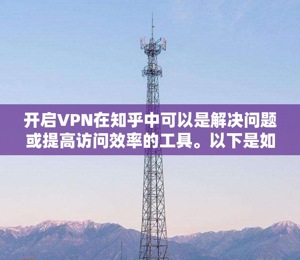 开启VPN在知乎中可以是解决问题或提高访问效率的工具。以下是如何在知乎上开启VPN的步骤