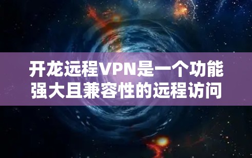 开龙远程VPN是一个功能强大且兼容性的远程访问工具,广泛应用于企业内部通信、远程协作、视频会议、金融交易和远程办公等领域。以下是关于开龙远程VPN的详细介绍