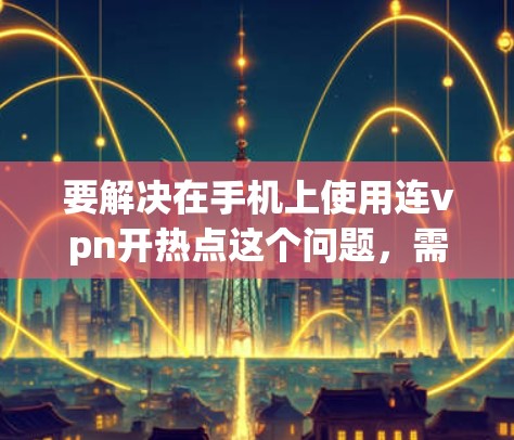 要解决在手机上使用连vpn开热点这个问题,需要明确具体的操作步骤。以下是一个清晰的步骤指南