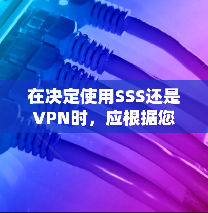 在决定使用SSS还是VPN时,应根据您的使用需求、网络环境和预算进行评估。以下是对两种工具的详细比较和建议