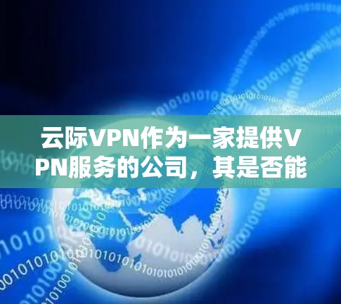 云际VPN作为一家提供VPN服务的公司,其是否能免流取决于多个因素。以下是逐步的分析和建议