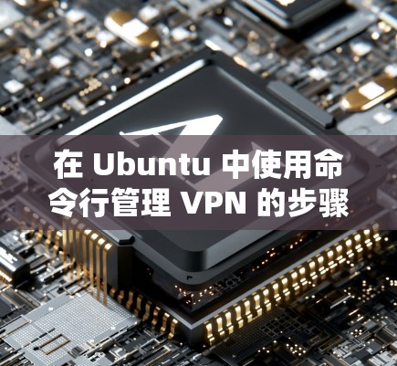 在 Ubuntu 中使用命令行管理 VPN 的步骤如下