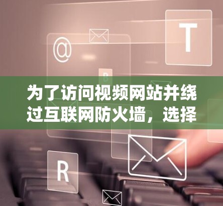为了访问视频网站并绕过互联网防火墙,选择合适的VPN软件至关重要。以下是一些步骤性的信息和建议,帮助你更好地选择和使用VPN