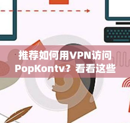 推荐如何用VPN访问PopKontv？看看这些工具都适合什么用途？